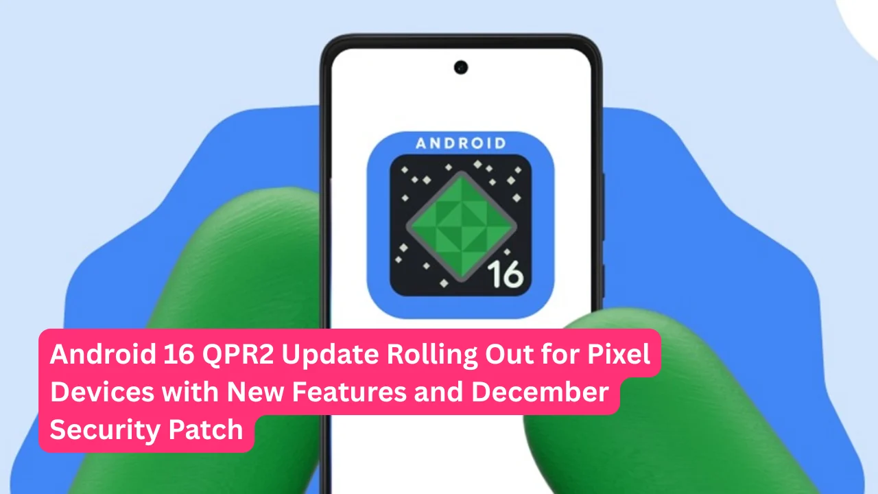 Android 16 QPR2 Update Rolling Out for Pixel Devices with New Features and December Security Patch